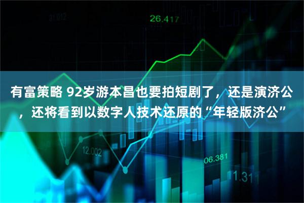 有富策略 92岁游本昌也要拍短剧了，还是演济公，还将看到以数字人技术还原的“年轻版济公”