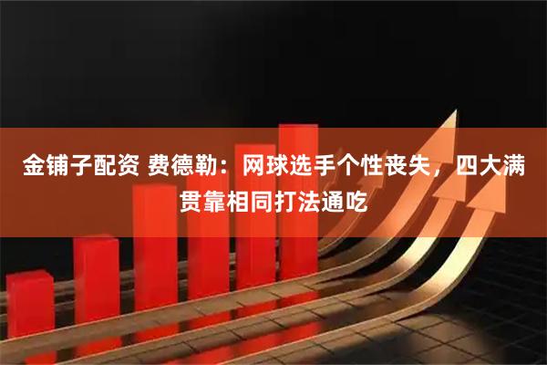 金铺子配资 费德勒：网球选手个性丧失，四大满贯靠相同打法通吃