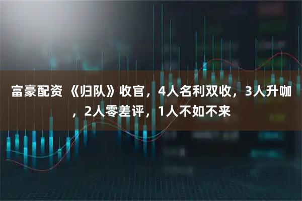 富豪配资 《归队》收官，4人名利双收，3人升咖，2人零差评，1人不如不来