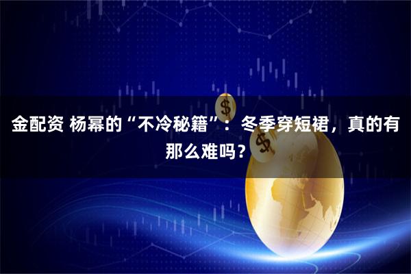 金配资 杨幂的“不冷秘籍”：冬季穿短裙，真的有那么难吗？