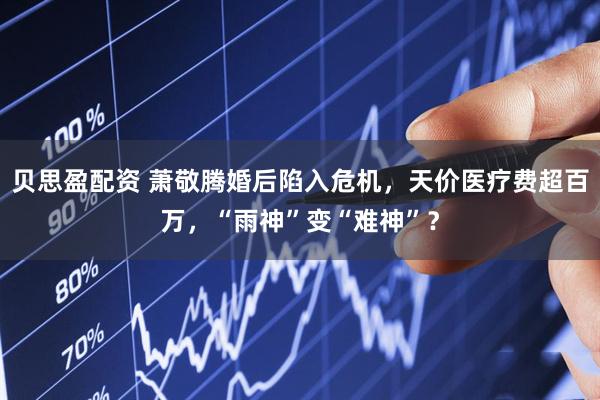 贝思盈配资 萧敬腾婚后陷入危机，天价医疗费超百万，“雨神”变“难神”？