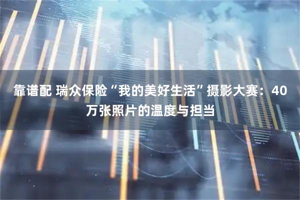 靠谱配 瑞众保险“我的美好生活”摄影大赛：40万张照片的温度与担当