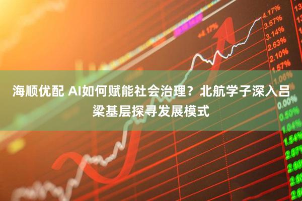 海顺优配 AI如何赋能社会治理？北航学子深入吕梁基层探寻发展模式
