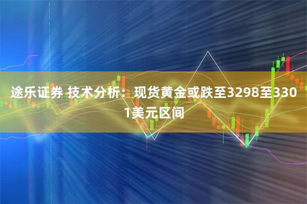 途乐证券 技术分析：现货黄金或跌至3298至3301美元区间