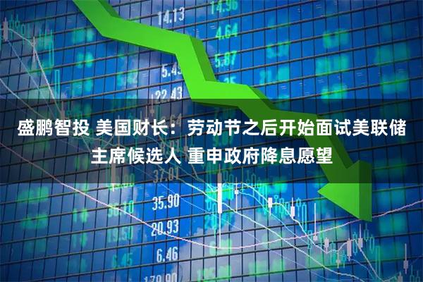 盛鹏智投 美国财长：劳动节之后开始面试美联储主席候选人 重申政府降息愿望