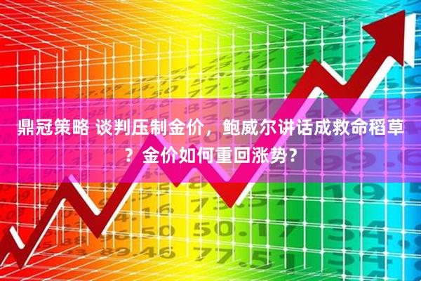 鼎冠策略 谈判压制金价，鲍威尔讲话成救命稻草？金价如何重回涨势？