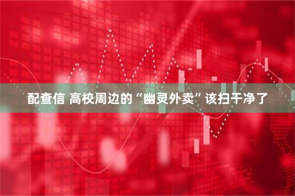 配查信 高校周边的“幽灵外卖”该扫干净了
