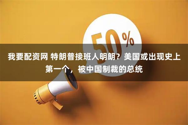 我要配资网 特朗普接班人明朗？美国或出现史上第一个，被中国制裁的总统