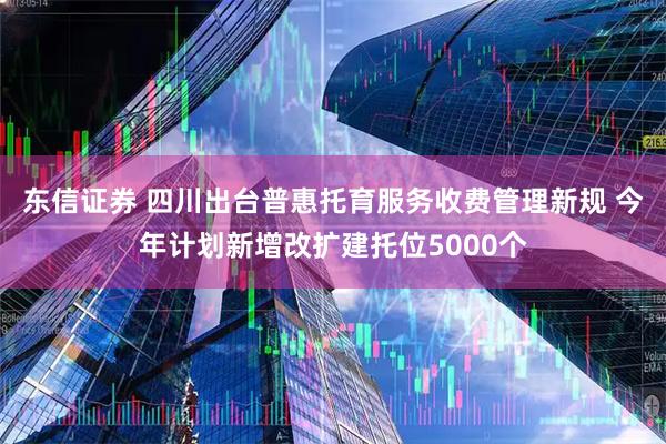 东信证券 四川出台普惠托育服务收费管理新规 今年计划新增改扩建托位5000个
