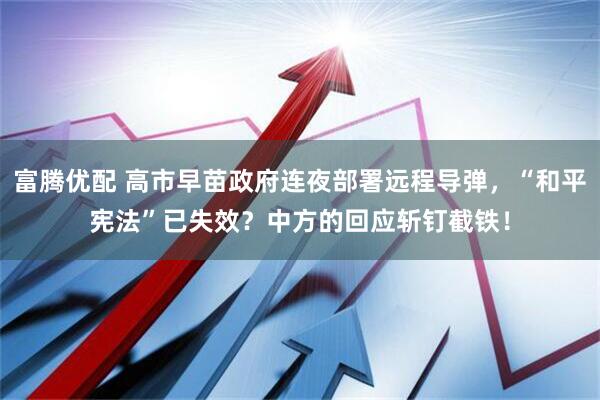 富腾优配 高市早苗政府连夜部署远程导弹，“和平宪法”已失效？中方的回应斩钉截铁！