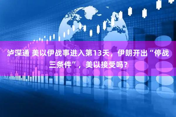 泸深通 美以伊战事进入第13天，伊朗开出“停战三条件”，美以接受吗？