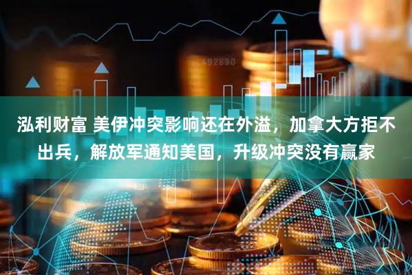泓利财富 美伊冲突影响还在外溢，加拿大方拒不出兵，解放军通知美国，升级冲突没有赢家