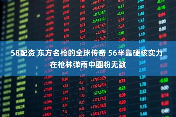 58配资 东方名枪的全球传奇 56半靠硬核实力 在枪林弹雨中圈粉无数