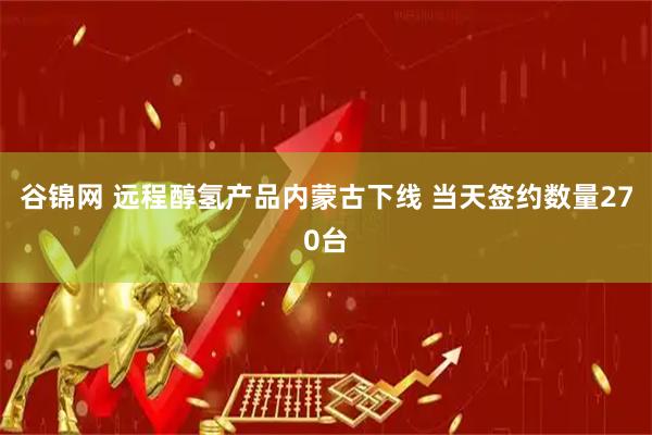 谷锦网 远程醇氢产品内蒙古下线 当天签约数量270台