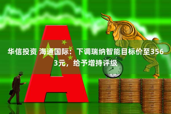 华信投资 海通国际：下调瑞纳智能目标价至3563元，给予增持评级