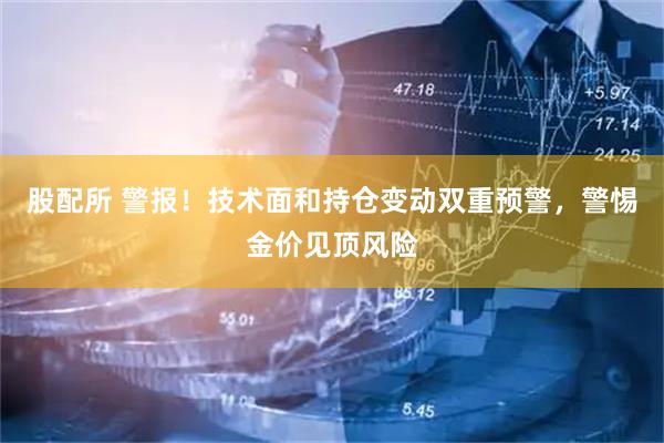 股配所 警报！技术面和持仓变动双重预警，警惕金价见顶风险