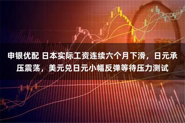 申银优配 日本实际工资连续六个月下滑，日元承压震荡，美元兑日元小幅反弹等待压力测试