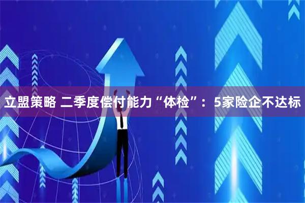 立盟策略 二季度偿付能力“体检”：5家险企不达标