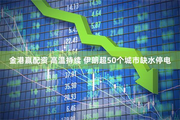 金港赢配资 高温持续 伊朗超50个城市缺水停电