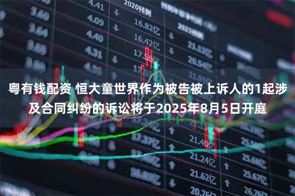 粤有钱配资 恒大童世界作为被告被上诉人的1起涉及合同纠纷的诉讼将于2025年8月5日开庭