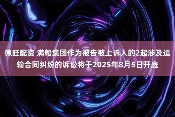 德旺配资 满帮集团作为被告被上诉人的2起涉及运输合同纠纷的诉讼将于2025年8月5日开庭