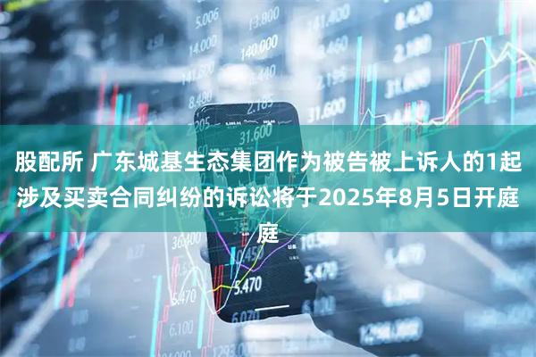 股配所 广东城基生态集团作为被告被上诉人的1起涉及买卖合同纠纷的诉讼将于2025年8月5日开庭