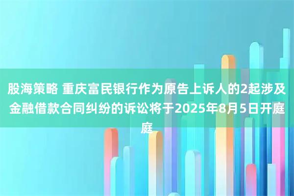 股海策略 重庆富民银行作为原告上诉人的2起涉及金融借款合同纠纷的诉讼将于2025年8月5日开庭