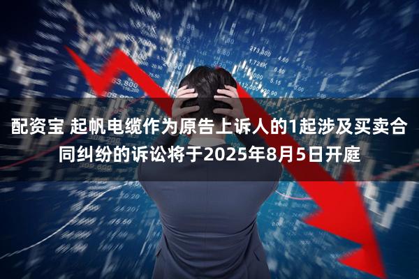 配资宝 起帆电缆作为原告上诉人的1起涉及买卖合同纠纷的诉讼将于2025年8月5日开庭