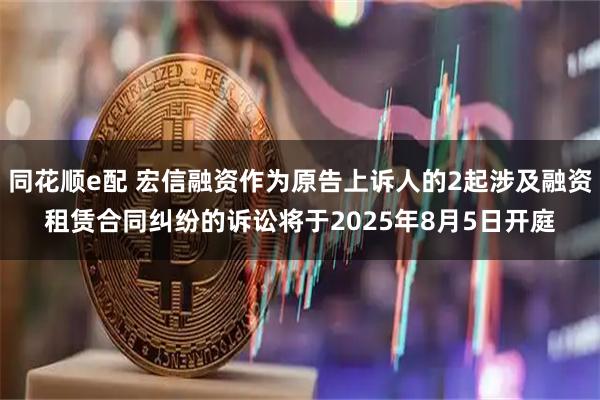 同花顺e配 宏信融资作为原告上诉人的2起涉及融资租赁合同纠纷的诉讼将于2025年8月5日开庭