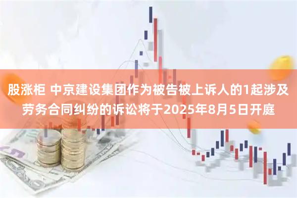 股涨柜 中京建设集团作为被告被上诉人的1起涉及劳务合同纠纷的诉讼将于2025年8月5日开庭