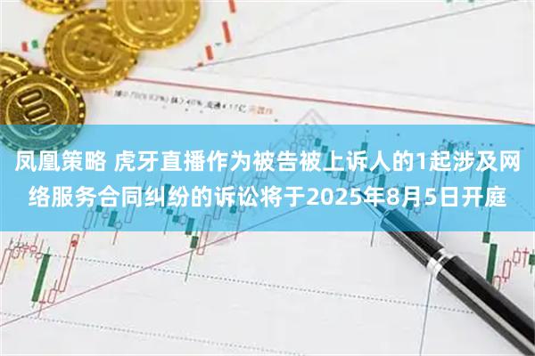 凤凰策略 虎牙直播作为被告被上诉人的1起涉及网络服务合同纠纷的诉讼将于2025年8月5日开庭