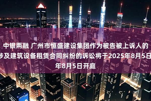 中银两融 广州市恒盛建设集团作为被告被上诉人的1起涉及建筑设备租赁合同纠纷的诉讼将于2025年8月5日开庭