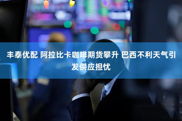 丰泰优配 阿拉比卡咖啡期货攀升 巴西不利天气引发供应担忧