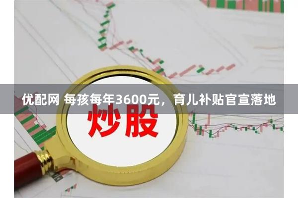 优配网 每孩每年3600元，育儿补贴官宣落地