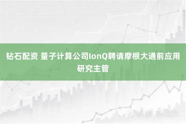 钻石配资 量子计算公司IonQ聘请摩根大通前应用研究主管