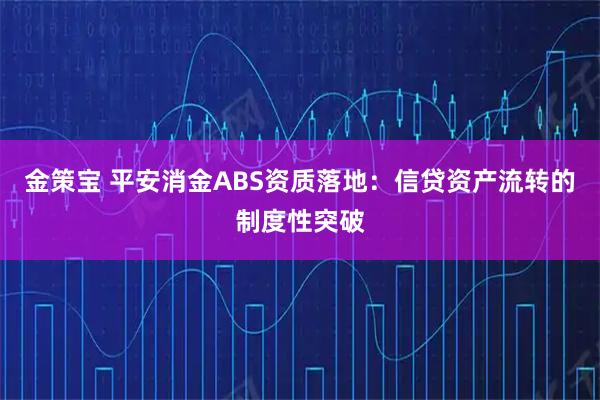 金策宝 平安消金ABS资质落地：信贷资产流转的制度性突破