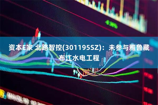 资本E家 北路智控(301195SZ)：未参与雅鲁藏布江水电工程
