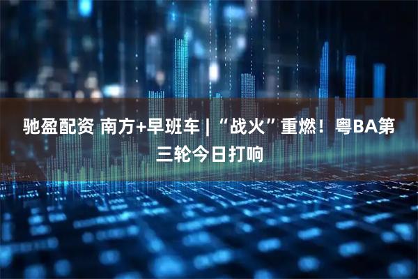 驰盈配资 南方+早班车 | “战火”重燃！粤BA第三轮今日打响