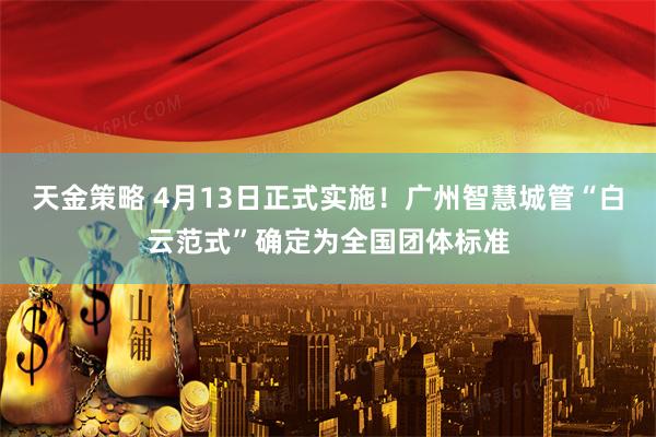 天金策略 4月13日正式实施！广州智慧城管“白云范式”确定为全国团体标准