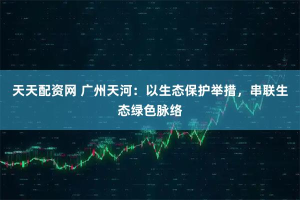 天天配资网 广州天河：以生态保护举措，串联生态绿色脉络