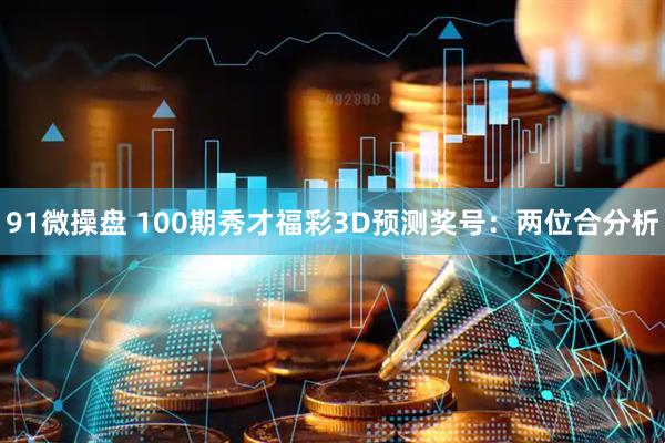 91微操盘 100期秀才福彩3D预测奖号：两位合分析