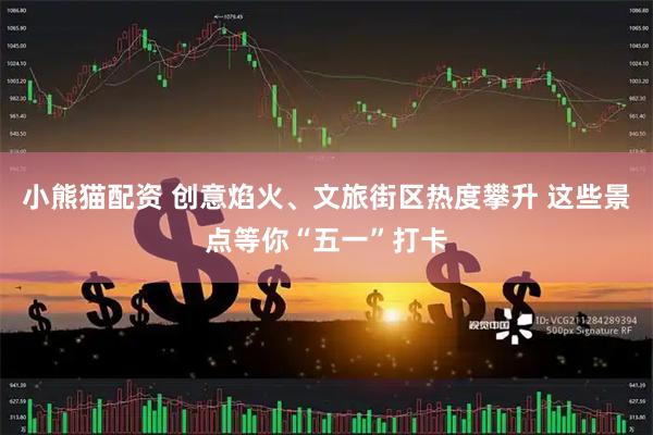 小熊猫配资 创意焰火、文旅街区热度攀升 这些景点等你“五一”打卡