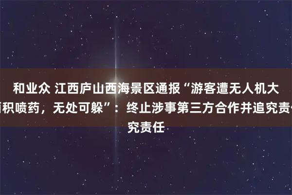 和业众 江西庐山西海景区通报“游客遭无人机大面积喷药，无处可躲”：终止涉事第三方合作并追究责任