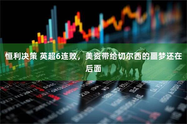恒利决策 英超6连败，美资带给切尔西的噩梦还在后面