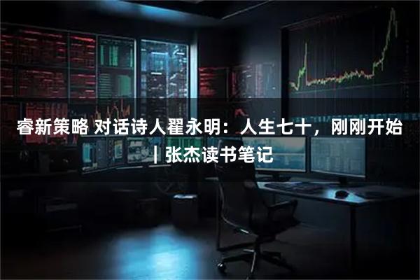 睿新策略 对话诗人翟永明：人生七十，刚刚开始｜张杰读书笔记