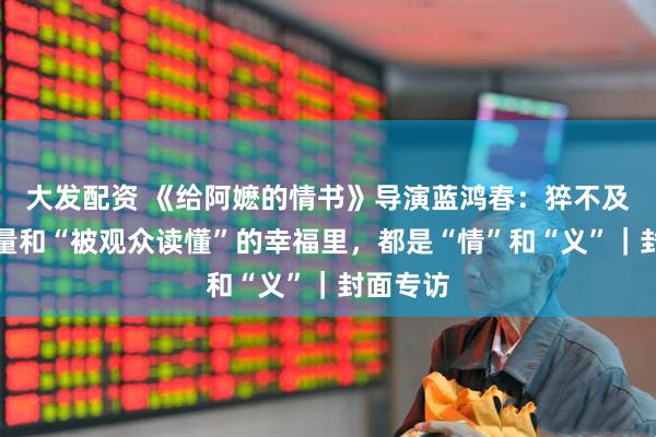 大发配资 《给阿嬷的情书》导演蓝鸿春：猝不及防的流量和“被观众读懂”的幸福里，都是“情”和“义”｜封面专访
