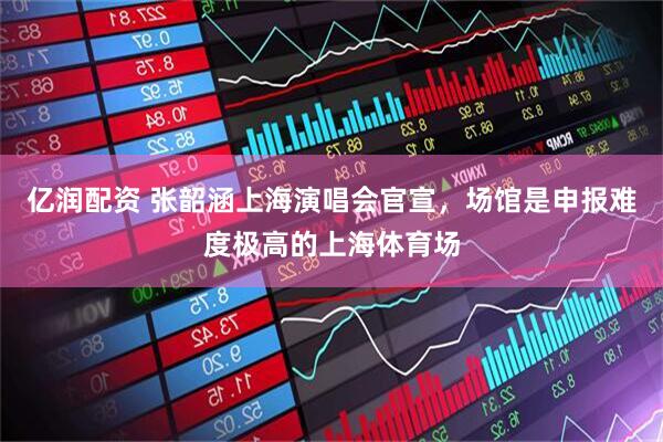 亿润配资 张韶涵上海演唱会官宣，场馆是申报难度极高的上海体育场