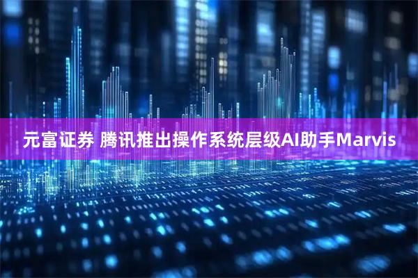 元富证券 腾讯推出操作系统层级AI助手Marvis