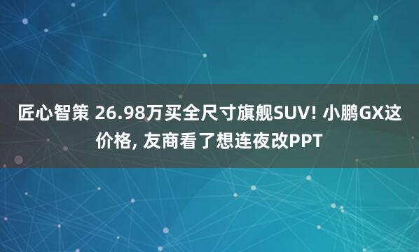 匠心智策 26.98万买全尺寸旗舰SUV! 小鹏GX这价格, 友商看了想连夜改PPT