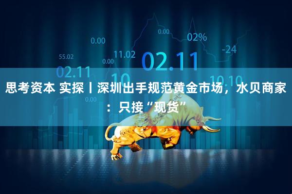 思考资本 实探丨深圳出手规范黄金市场，水贝商家：只接“现货”